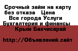 Срочный займ на карту без отказа › Цена ­ 500 - Все города Услуги » Бухгалтерия и финансы   . Крым,Бахчисарай